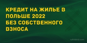 Кредит на жилье в Польше 2022 без собственного взноса